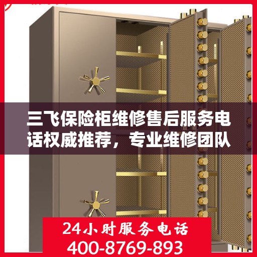 三飞保险柜维修售后服务电话权威推荐，专业维修团队保障您的安全需求