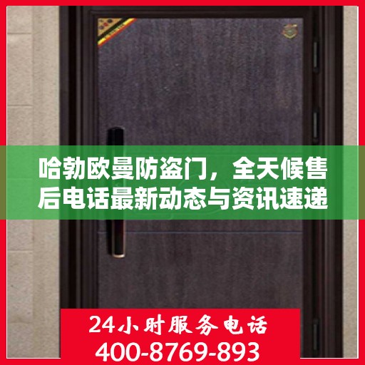 哈勃欧曼防盗门，全天候售后电话最新动态与资讯速递