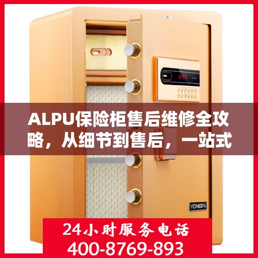 ALPU保险柜售后维修全攻略，从细节到售后，一站式解决您的维修难题