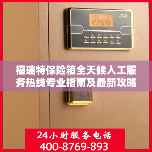 福瑞特保险箱全天候人工服务热线专业指南及最新攻略解析