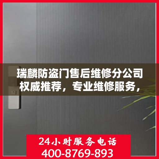 瑞麟防盗门售后维修分公司权威推荐，专业维修服务，保障您的居家安全