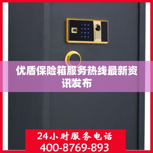 优盾保险箱服务热线最新资讯发布