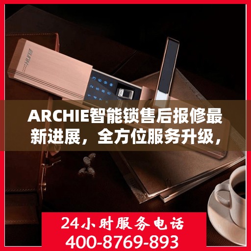 ARCHIE智能锁售后报修最新进展，全方位服务升级，保障用户安全体验