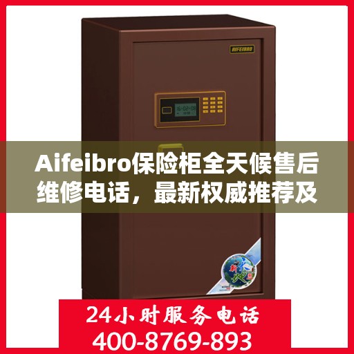 Aifeibro保险柜全天候售后维修电话，最新权威推荐及指南
