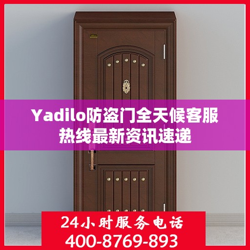 Yadilo防盗门全天候客服热线最新资讯速递