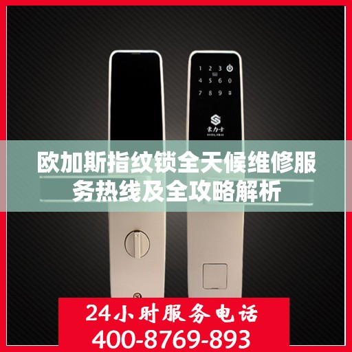 欧加斯指纹锁全天候维修服务热线及全攻略解析