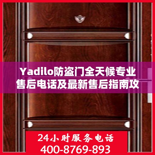 Yadilo防盗门全天候专业售后电话及最新售后指南攻略