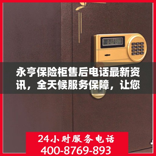 永亨保险柜售后电话最新资讯，全天候服务保障，让您无忧使用！