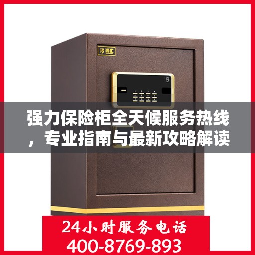 强力保险柜全天候服务热线，专业指南与最新攻略解读