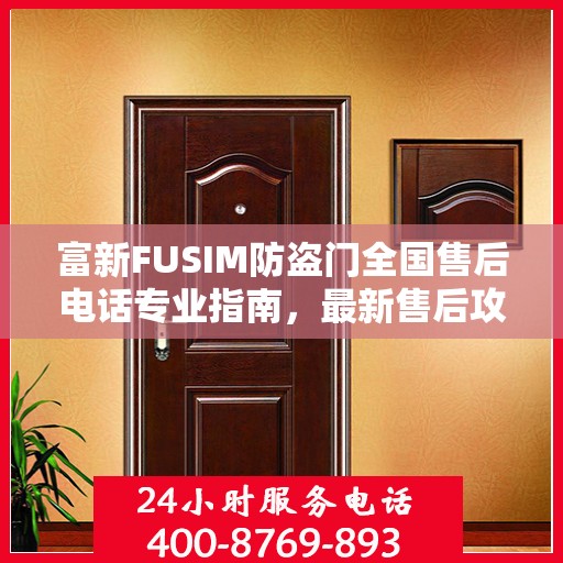 富新FUSIM防盗门全国售后电话专业指南，最新售后攻略与联系方式