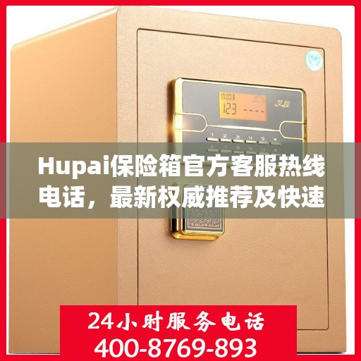 Hupai保险箱官方客服热线电话，最新权威推荐及快速服务通道