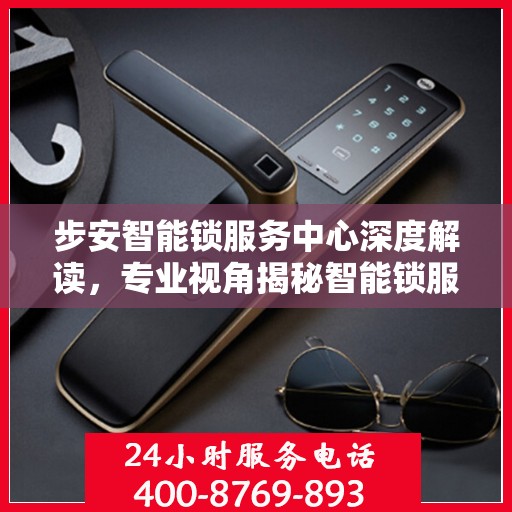 步安智能锁服务中心深度解读，专业视角揭秘智能锁服务秘籍