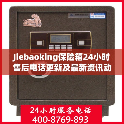 Jiebaoking保险箱24小时售后电话更新及最新资讯动态