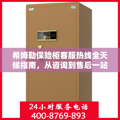希姆勒保险柜客服热线全天候指南，从咨询到售后一站式服务攻略
