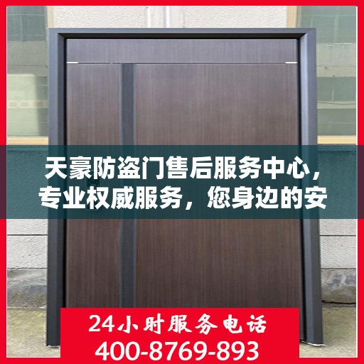 天豪防盗门售后服务中心，专业权威服务，您身边的安心之选