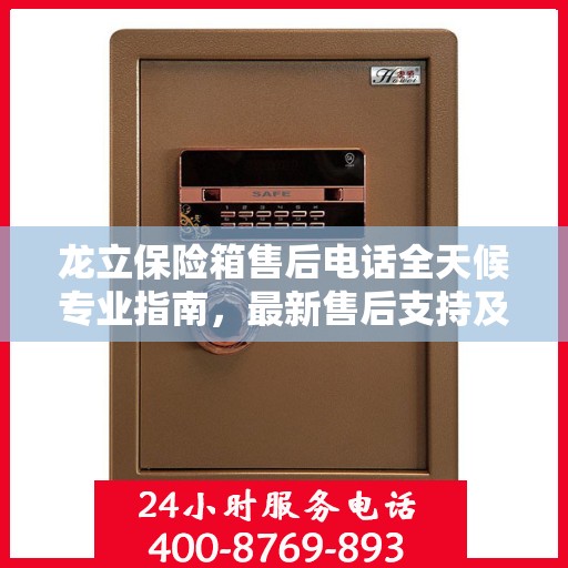 龙立保险箱售后电话全天候专业指南，最新售后支持及攻略速递