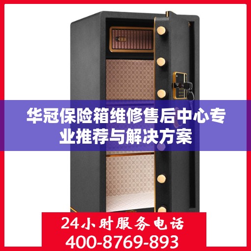 华冠保险箱维修售后中心专业推荐与解决方案