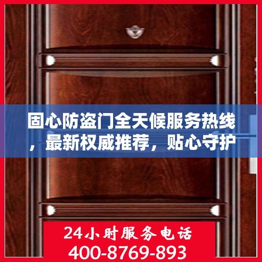 固心防盗门全天候服务热线，最新权威推荐，贴心守护您的安全门户
