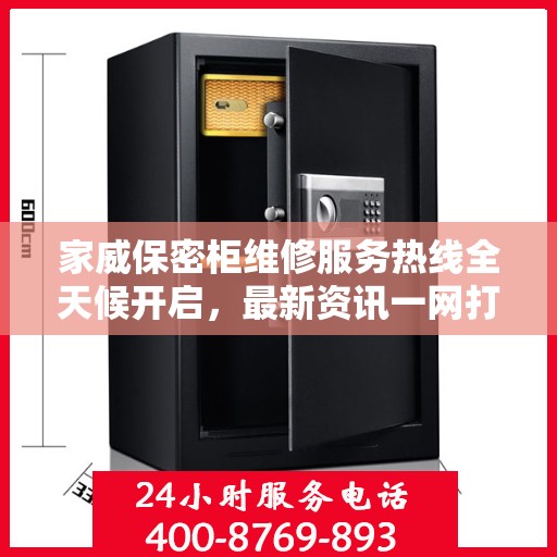 家威保密柜维修服务热线全天候开启，最新资讯一网打尽