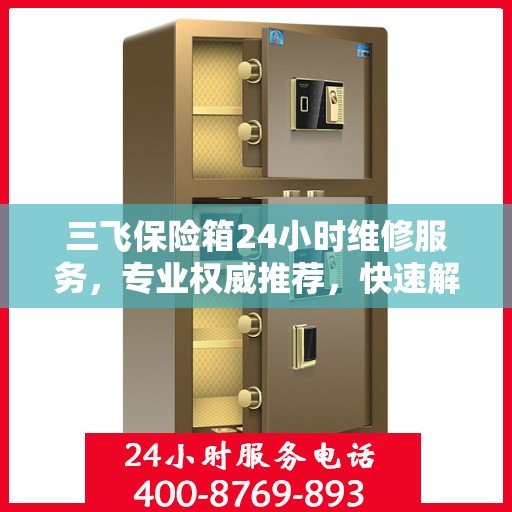 三飞保险箱24小时维修服务，专业权威推荐，快速解决您的安全锁事