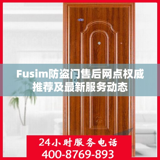 Fusim防盗门售后网点权威推荐及最新服务动态