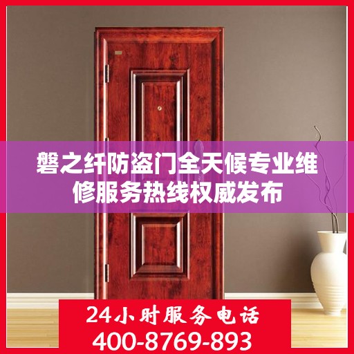 磐之纤防盗门全天候专业维修服务热线权威发布