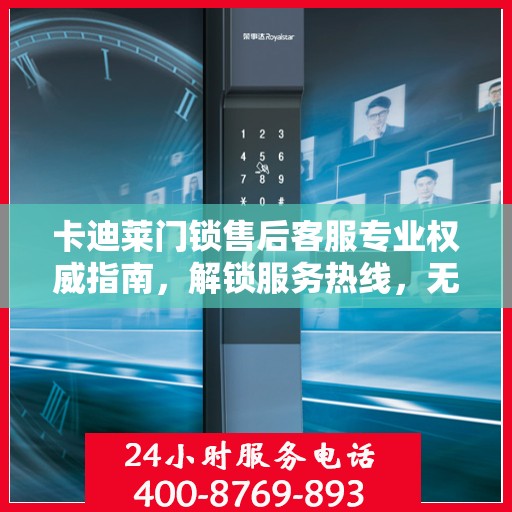 卡迪莱门锁售后客服专业权威指南，解锁服务热线，无忧售后体验