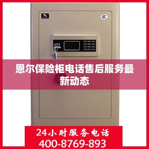 恩尔保险柜电话售后服务最新动态