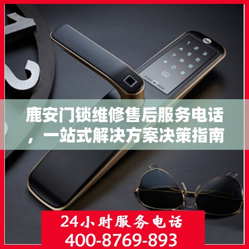 鹿安门锁维修售后服务电话，一站式解决方案决策指南
