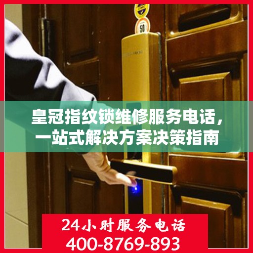 皇冠指纹锁维修服务电话，一站式解决方案决策指南