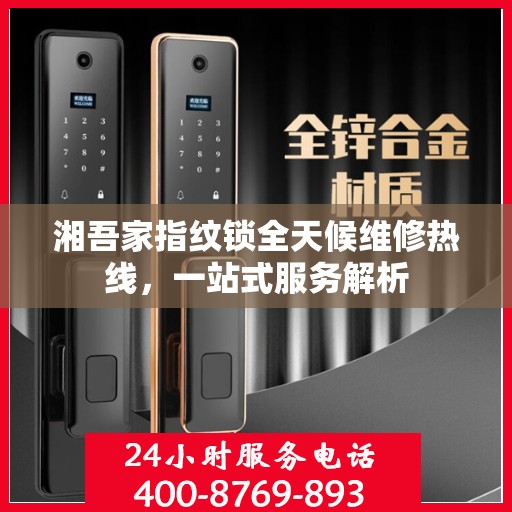 湘吾家指纹锁全天候维修热线，一站式服务解析