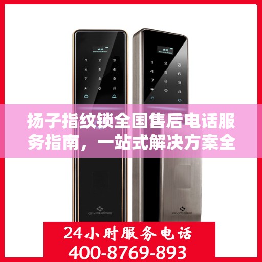 扬子指纹锁全国售后电话服务指南，一站式解决方案全攻略