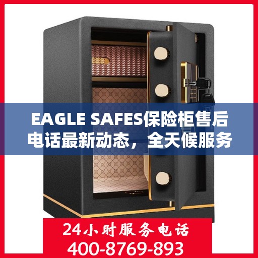 EAGLE SAFES保险柜售后电话最新动态，全天候服务保障，售后无忧！