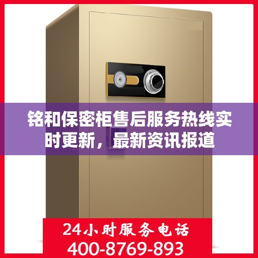 铭和保密柜售后服务热线实时更新，最新资讯报道