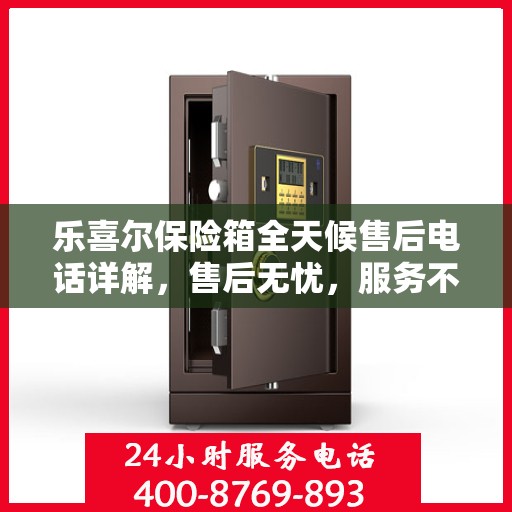 乐喜尔保险箱全天候售后电话详解，售后无忧，服务不打烊