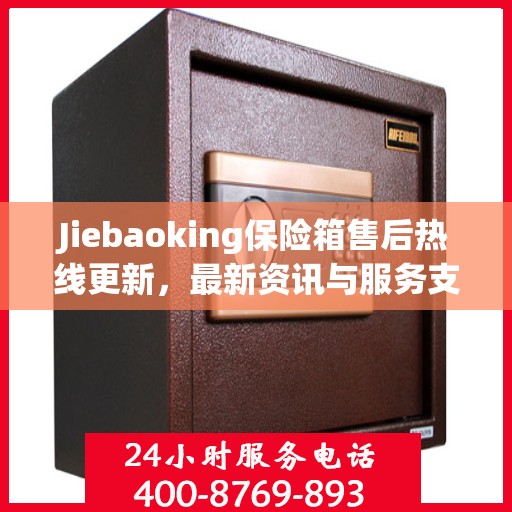 Jiebaoking保险箱售后热线更新，最新资讯与服务支持