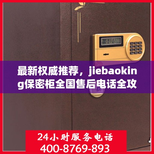 最新权威推荐，jiebaoking保密柜全国售后电话全攻略