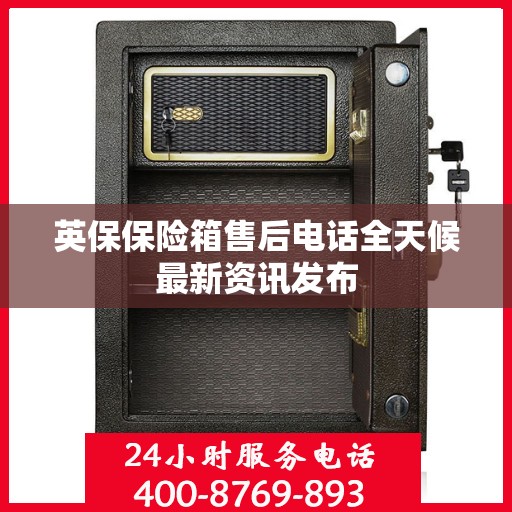英保保险箱售后电话全天候最新资讯发布