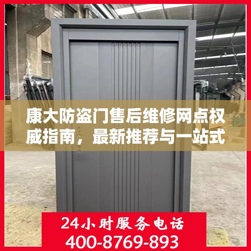 康大防盗门售后维修网点权威指南，最新推荐与一站式服务