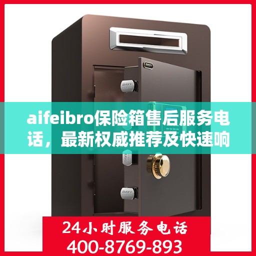 aifeibro保险箱售后服务电话，最新权威推荐及快速响应指南
