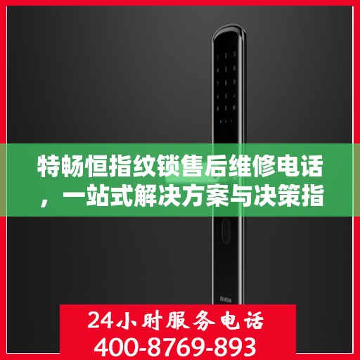 特畅恒指纹锁售后维修电话，一站式解决方案与决策指南