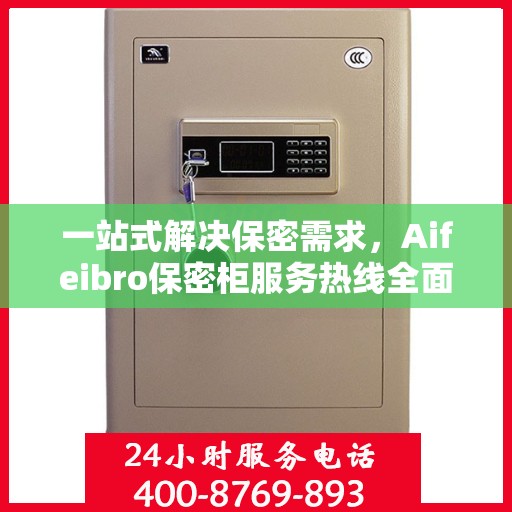 一站式解决保密需求，Aifeibro保密柜服务热线全面解析