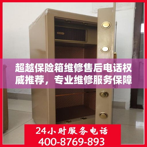 超越保险箱维修售后电话权威推荐，专业维修服务保障，最新电话速查指南
