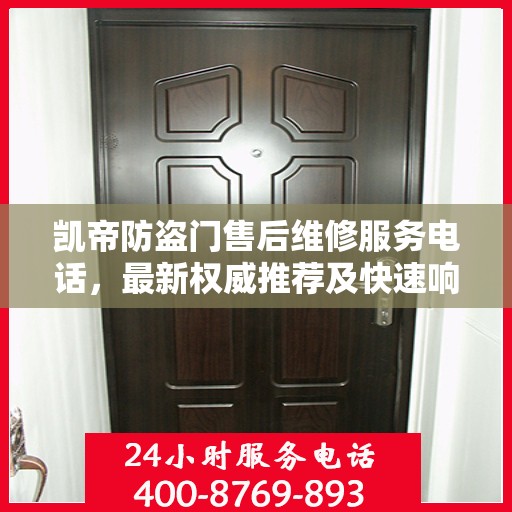 凯帝防盗门售后维修服务电话，最新权威推荐及快速响应解决方案
