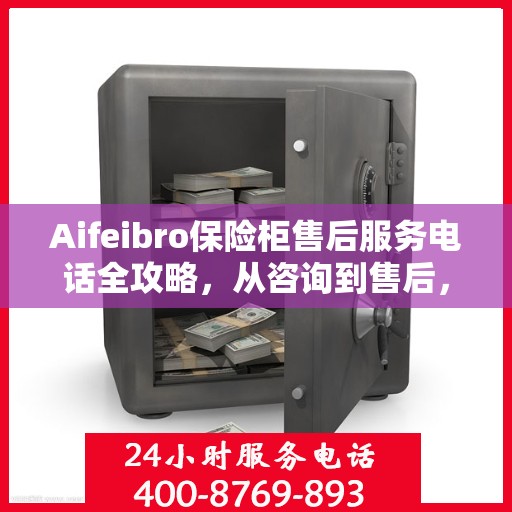 Aifeibro保险柜售后服务电话全攻略，从咨询到售后，一站式解决方案！