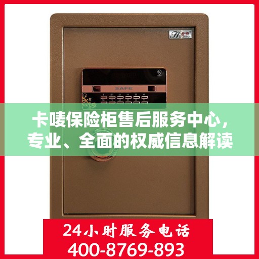 卡唛保险柜售后服务中心，专业、全面的权威信息解读