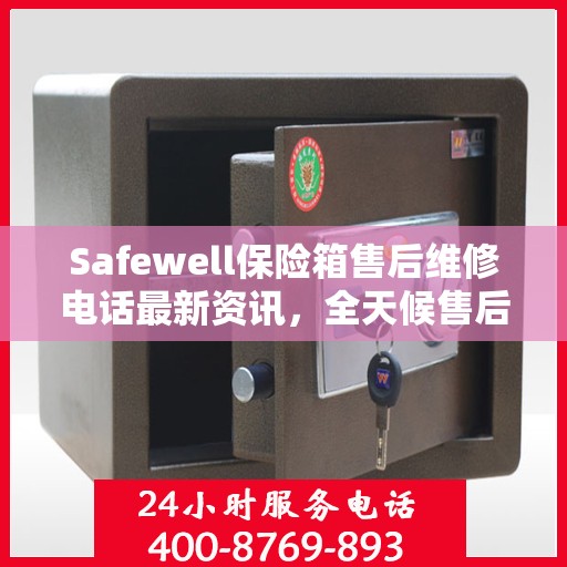 Safewell保险箱售后维修电话最新资讯，全天候售后无忧服务保障