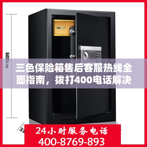 三色保险箱售后客服热线全面指南，拨打400电话解决所有问题！