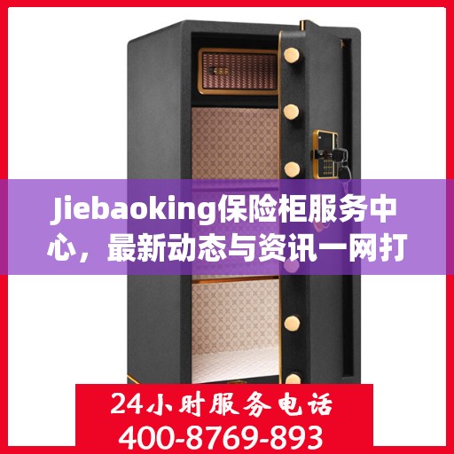 Jiebaoking保险柜服务中心，最新动态与资讯一网打尽