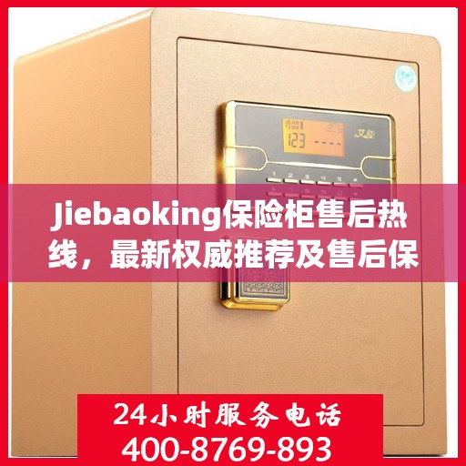 Jiebaoking保险柜售后热线，最新权威推荐及售后保障